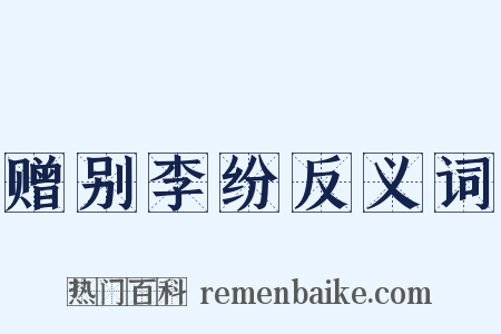 赠别李纷反义词是什么意思的图片